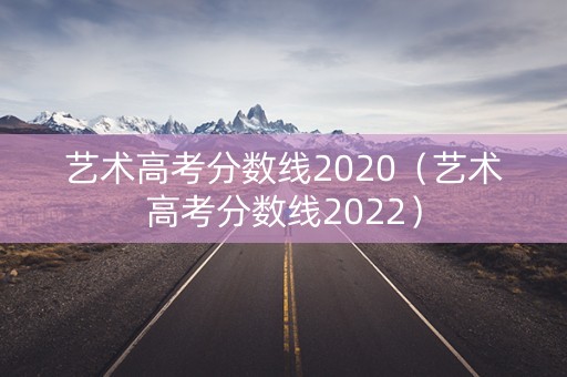 艺术高考分数线2020（艺术高考分数线2022）