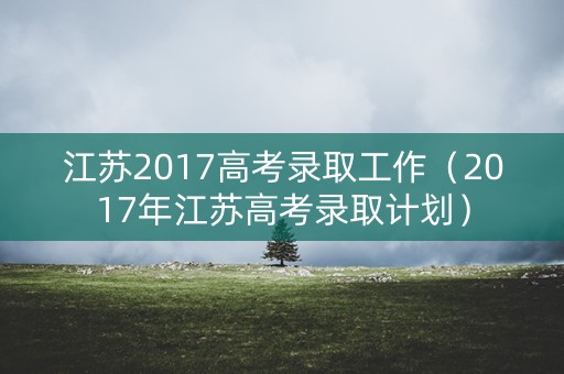 江苏2017高考录取工作（2017年江苏高考录取计划）