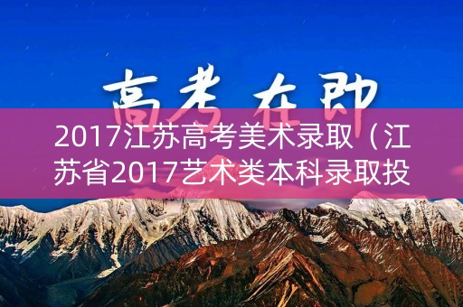 2017江苏高考美术录取（江苏省2017艺术类本科录取投档线）