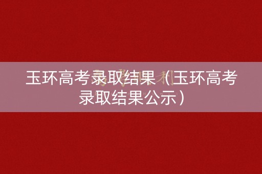 玉环高考录取结果（玉环高考录取结果公示）