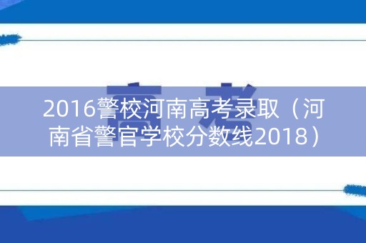 2016警校河南高考录取（河南省警官学校分数线2018）