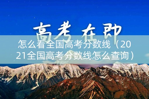 怎么看全国高考分数线（2021全国高考分数线怎么查询）