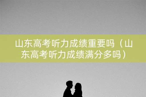 山东高考听力成绩重要吗（山东高考听力成绩满分多吗）