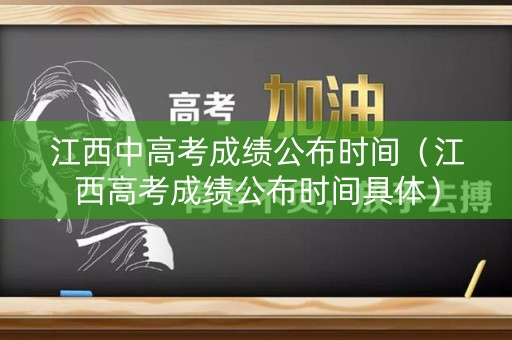 江西中高考成绩公布时间（江西高考成绩公布时间具体）