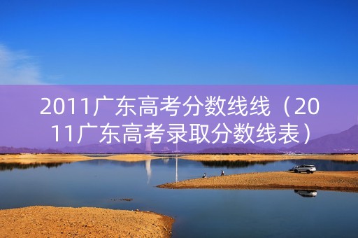 2011广东高考分数线线（2011广东高考录取分数线表）