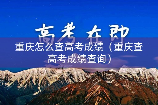 重庆怎么查高考成绩（重庆查高考成绩查询）