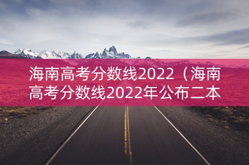 海南高考分数线2022（海南高考分数线2022年公布二本）