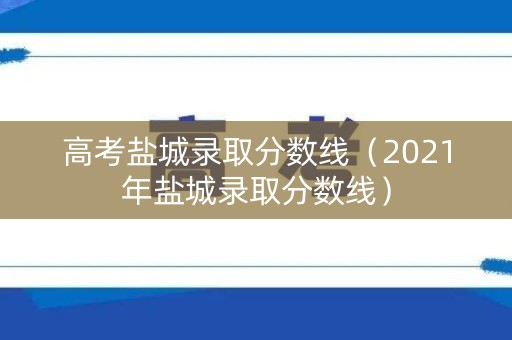 高考盐城录取分数线（2021年盐城录取分数线）