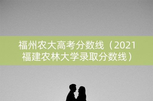 福州农大高考分数线（2021福建农林大学录取分数线）