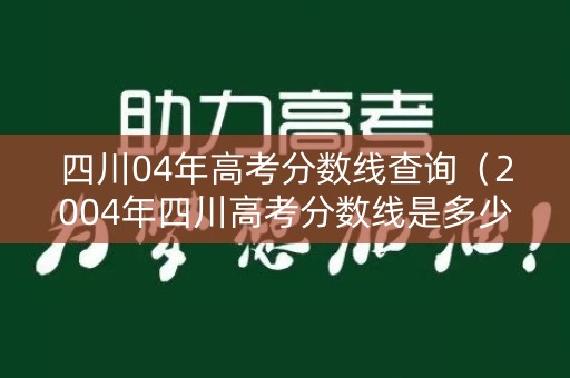 四川04年高考分数线查询（2004年四川高考分数线是多少）