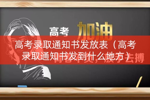 高考录取通知书发放表（高考录取通知书发到什么地方）