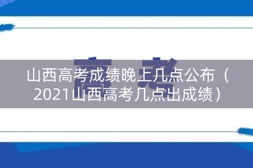 山西高考成绩晚上几点公布（2021山西高考几点出成绩）