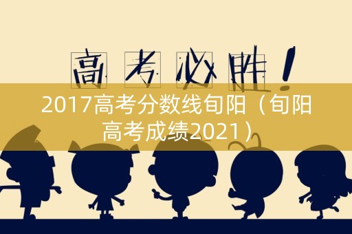 2017高考分数线旬阳（旬阳高考成绩2021）