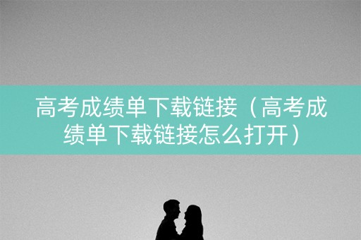 高考成绩单下载链接（高考成绩单下载链接怎么打开）