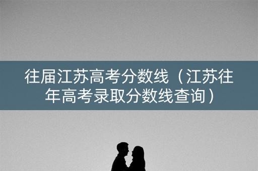 往届江苏高考分数线（江苏往年高考录取分数线查询）