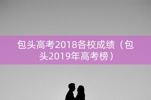 包头高考2018各校成绩（包头2019年高考榜）