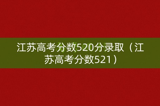 江苏高考分数520分录取（江苏高考分数521）