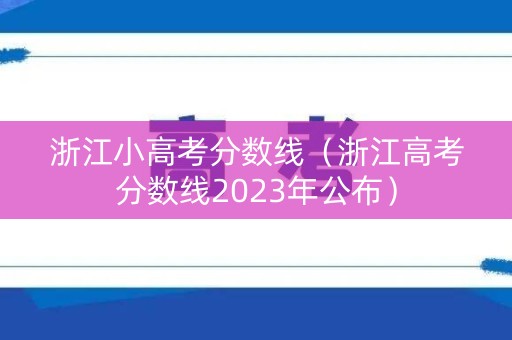 浙江小高考分数线（浙江高考分数线2023年公布）