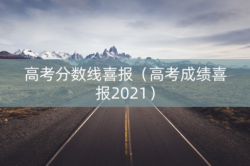 高考分数线喜报（高考成绩喜报2021）