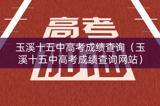 玉溪十五中高考成绩查询（玉溪十五中高考成绩查询网站）