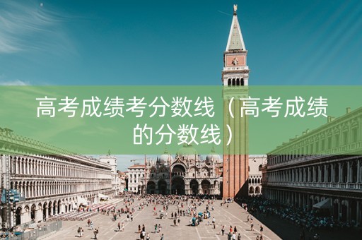 高考成绩考分数线（高考成绩的分数线）