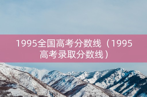 1995全国高考分数线（1995高考录取分数线）