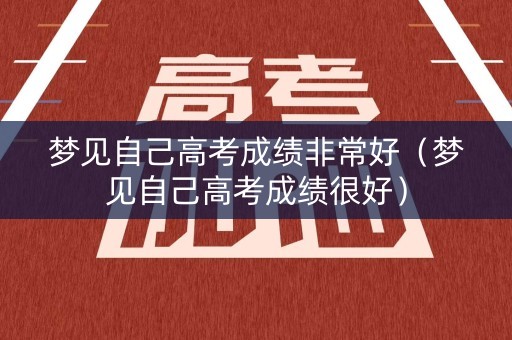 梦见自己高考成绩非常好（梦见自己高考成绩很好）