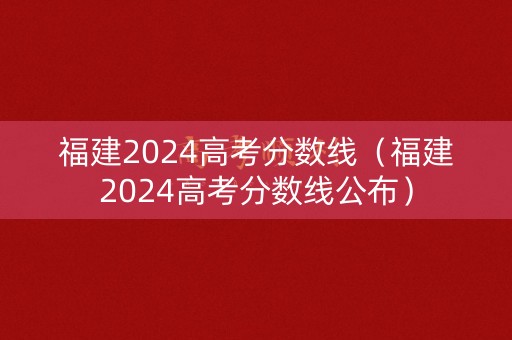 福建2024高考分数线（福建2024高考分数线公布）