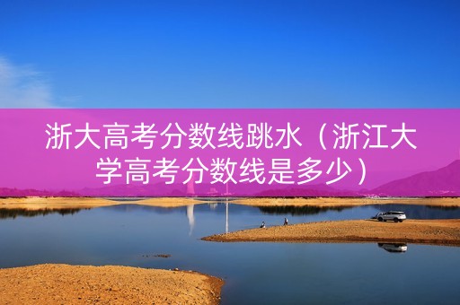 浙大高考分数线跳水（浙江大学高考分数线是多少）