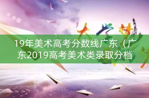 19年美术高考分数线广东（广东2019高考美术类录取分档）