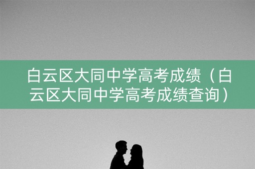 白云区大同中学高考成绩（白云区大同中学高考成绩查询）