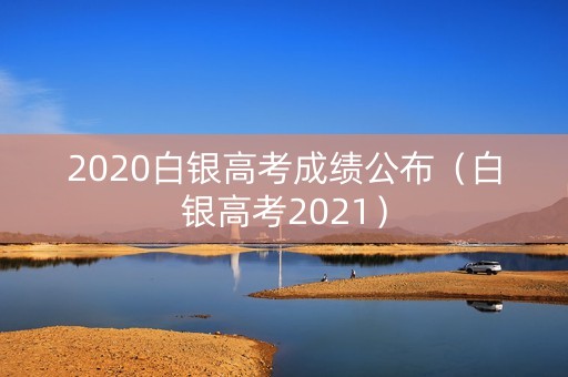 2020白银高考成绩公布（白银高考2021）