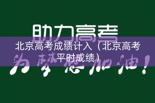 北京高考成绩计入（北京高考平时成绩）