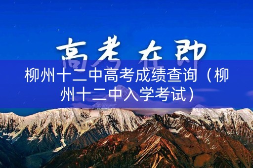 柳州十二中高考成绩查询（柳州十二中入学考试）