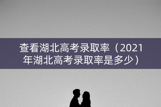 查看湖北高考录取率（2021年湖北高考录取率是多少）
