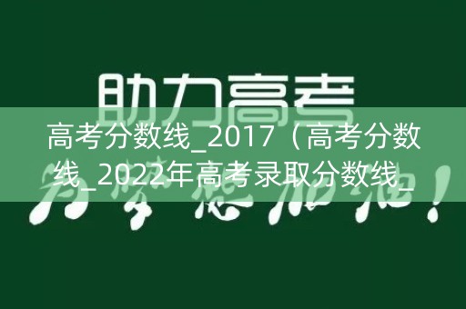 高考分数线_2017（高考分数线_2022年高考录取分数线_投档线_一品高考网）