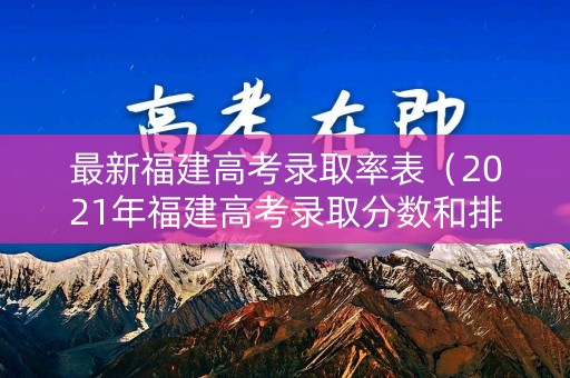 最新福建高考录取率表（2021年福建高考录取分数和排序表）