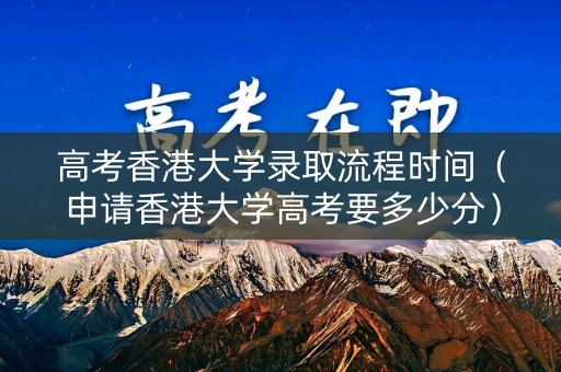 高考香港大学录取流程时间（申请香港大学高考要多少分）