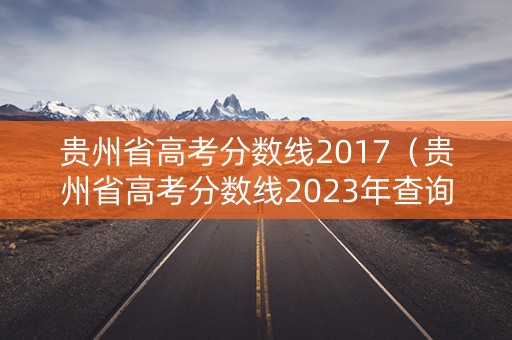 贵州省高考分数线2017（贵州省高考分数线2023年查询时间）