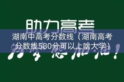湖南中高考分数线（湖南高考分数线580分可以上啥大学）