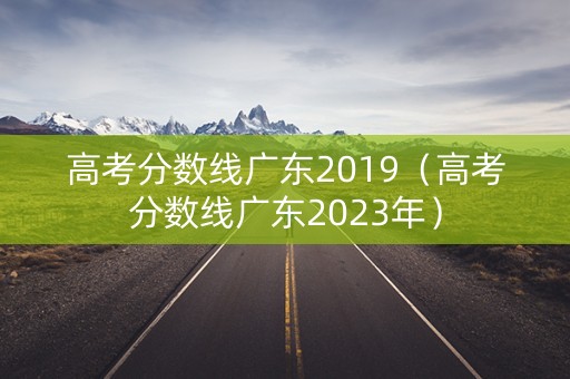 高考分数线广东2019（高考分数线广东2023年）