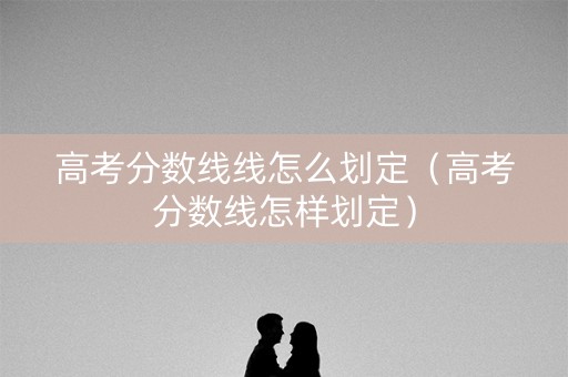 高考分数线线怎么划定（高考分数线怎样划定）