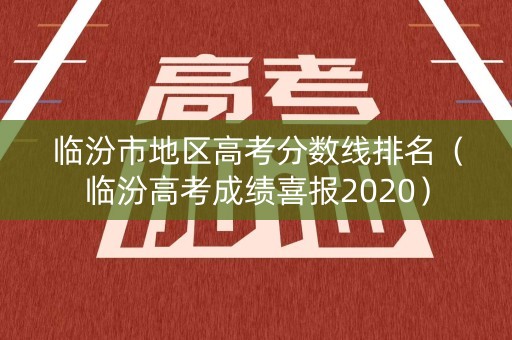 临汾市地区高考分数线排名（临汾高考成绩喜报2020）