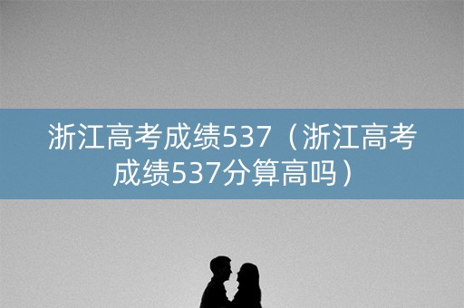 浙江高考成绩537（浙江高考成绩537分算高吗）