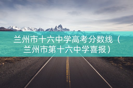 兰州市十六中学高考分数线（兰州市第十六中学喜报）