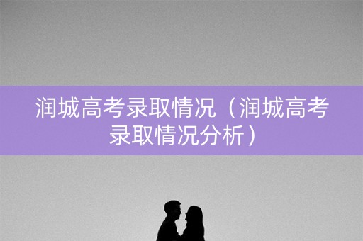 润城高考录取情况（润城高考录取情况分析）