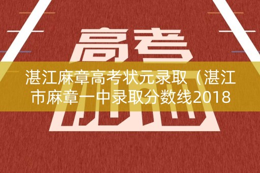 湛江麻章高考状元录取（湛江市麻章一中录取分数线2018）