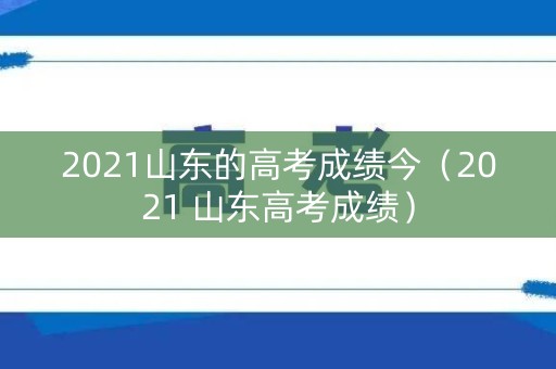 2021山东的高考成绩今（2021 山东高考成绩）