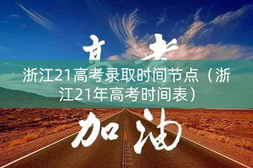 浙江21高考录取时间节点（浙江21年高考时间表）