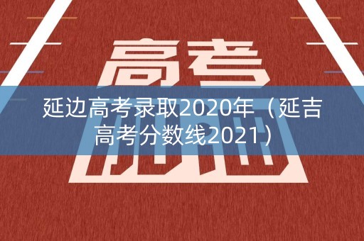 延边高考录取2020年（延吉高考分数线2021）